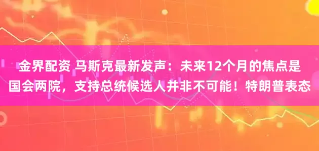 金界配资 马斯克最新发声：未来12个月的焦点是国会两院，支持总统候选人并非不可能！特朗普表态