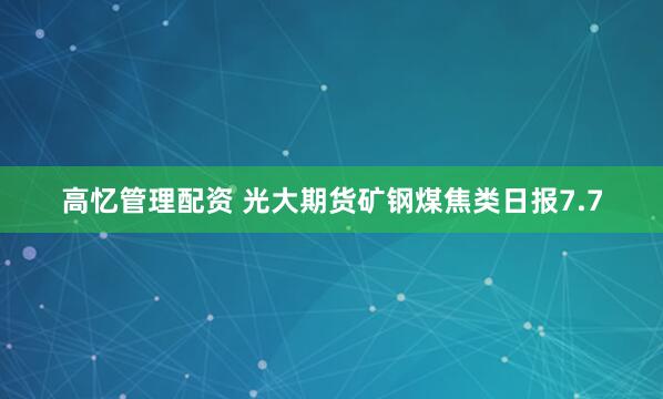高忆管理配资 光大期货矿钢煤焦类日报7.7
