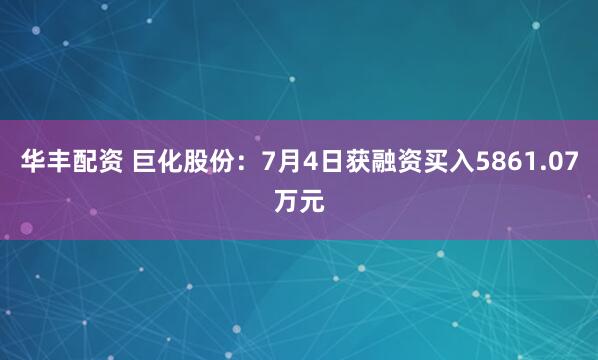 华丰配资 巨化股份：7月4日获融资买入5861.07万元