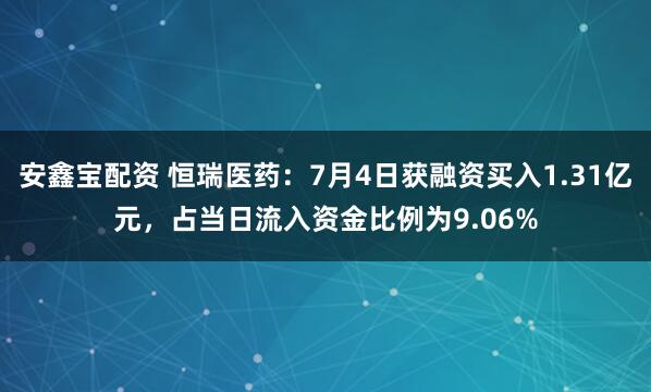 安鑫宝配资 恒瑞医药：7月4日获融资买入1.31亿元，占当日流入资金比例为9.06%