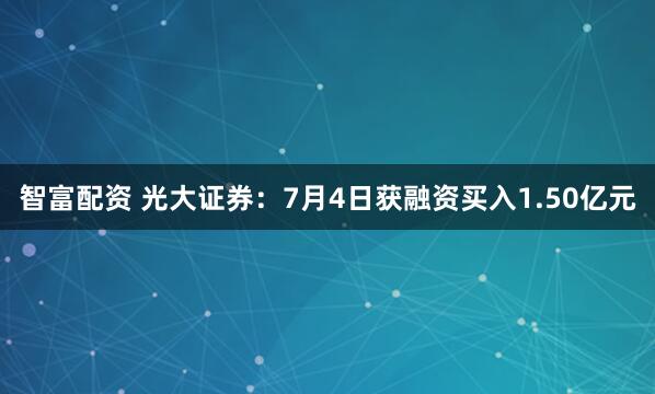 智富配资 光大证券：7月4日获融资买入1.50亿元