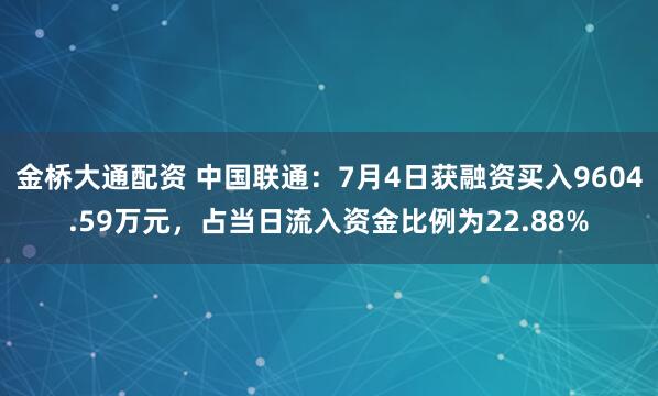 金桥大通配资 中国联通：7月4日获融资买入9604.59万元，占当日流入资金比例为22.88%