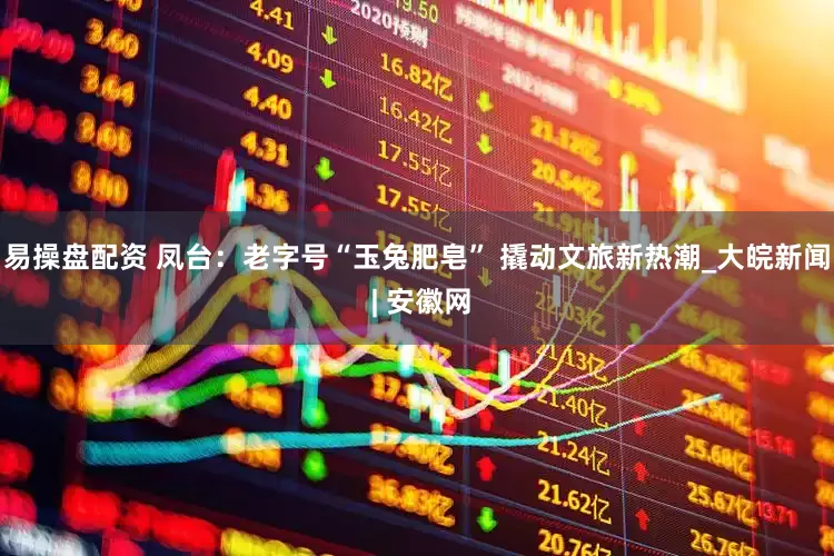 易操盘配资 凤台：老字号“玉兔肥皂” 撬动文旅新热潮_大皖新闻 | 安徽网
