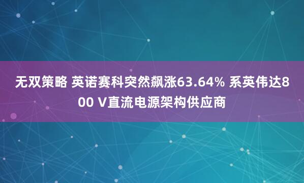 无双策略 英诺赛科突然飙涨63.64% 系英伟达800 V直流电源架构供应商