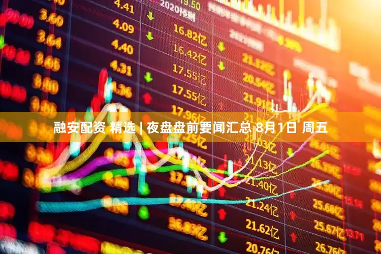 融安配资 精选 | 夜盘盘前要闻汇总 8月1日 周五