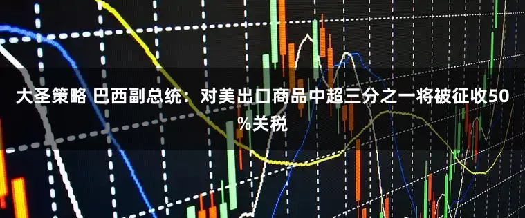 大圣策略 巴西副总统：对美出口商品中超三分之一将被征收50%关税