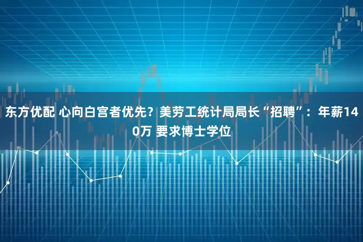 东方优配 心向白宫者优先？美劳工统计局局长“招聘”：年薪140万 要求博士学位