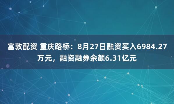 富敦配资 重庆路桥：8月27日融资买入6984.27万元，融资融券余额6.31亿元