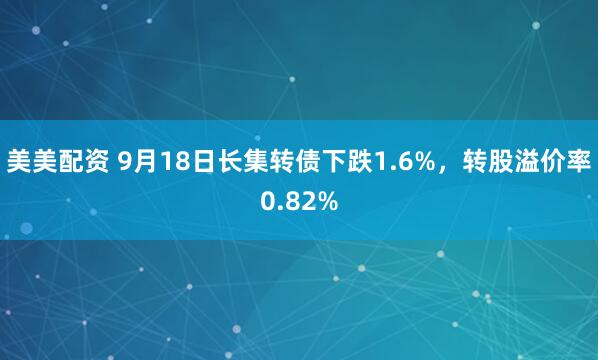 美美配资 9月18日长集转债下跌1.6%，转股溢价率0.82%