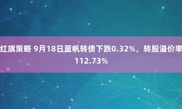 红旗策略 9月18日蓝帆转债下跌0.32%，转股溢价率112.73%