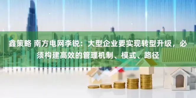 鑫策略 南方电网李锐：大型企业要实现转型升级，必须构建高效的管理机制、模式、路径