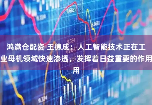 鸿满仓配资 王德成：人工智能技术正在工业母机领域快速渗透，发挥着日益重要的作用