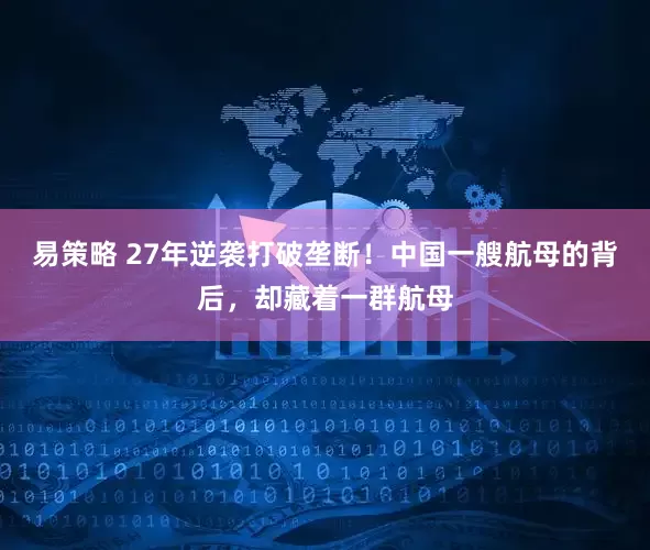 易策略 27年逆袭打破垄断！中国一艘航母的背后，却藏着一群航母