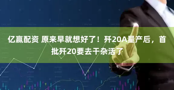 亿赢配资 原来早就想好了！歼20A量产后，首批歼20要去干杂活了
