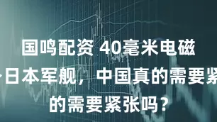 国鸣配资 40毫米电磁炮现身日本军舰，中国真的需要紧张吗？