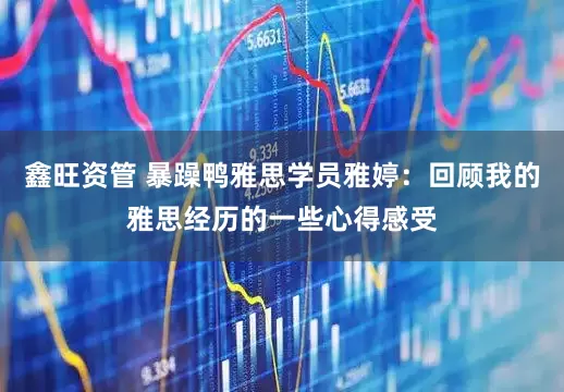 鑫旺资管 暴躁鸭雅思学员雅婷：回顾我的雅思经历的一些心得感受