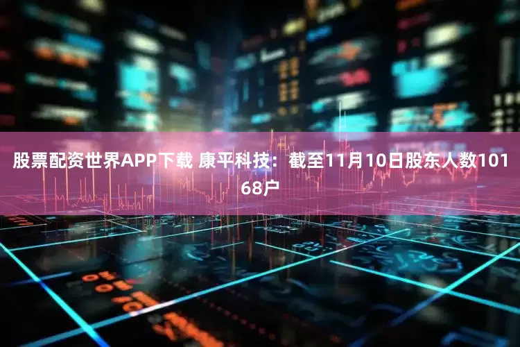 股票配资世界APP下载 康平科技：截至11月10日股东人数10168户