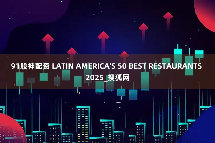 91股神配资 LATIN AMERICA'S 50 BEST RESTAURANTS 2025_搜狐网