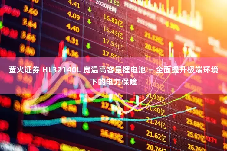 萤火证券 HL32140L 宽温高容量锂电池 — 全面提升极端环境下的电力保障