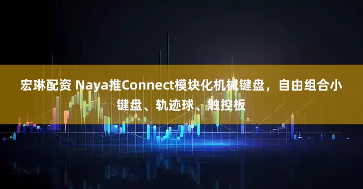 宏琳配资 Naya推Connect模块化机械键盘，自由组合小键盘、轨迹球、触控板