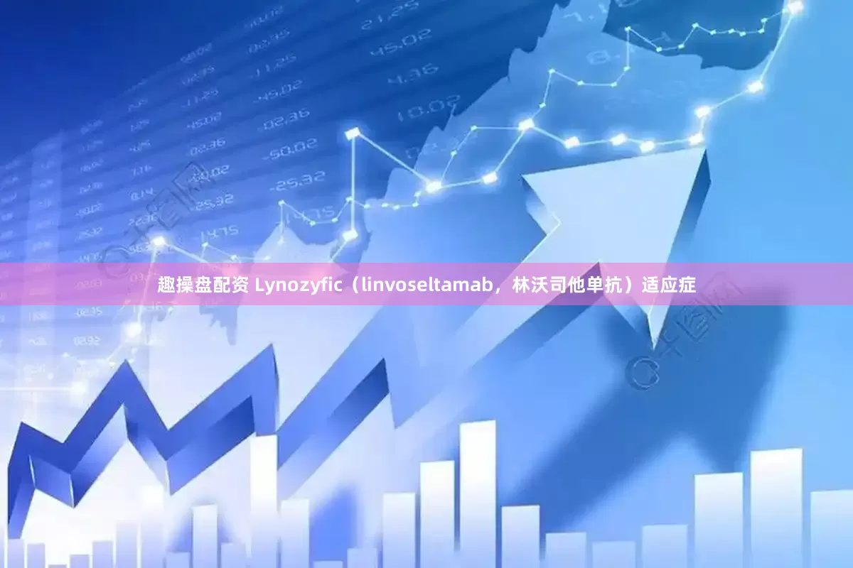 趣操盘配资 Lynozyfic（linvoseltamab，林沃司他单抗）适应症