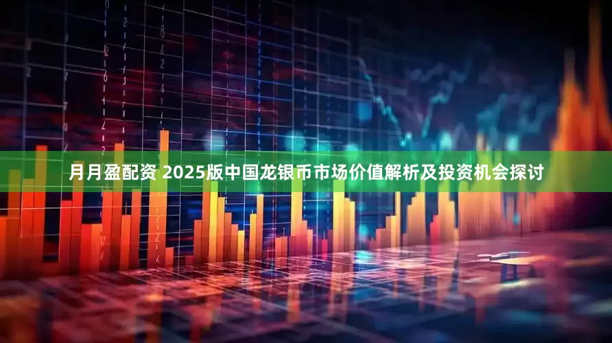 月月盈配资 2025版中国龙银币市场价值解析及投资机会探讨