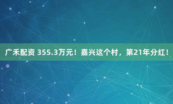 广禾配资 355.3万元！嘉兴这个村，第21年分红！