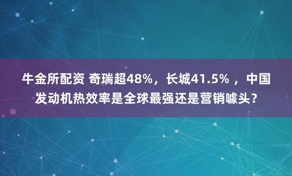 牛金所配资 奇瑞超48%，长城41.5% ，中国发动机热效率是全球最强还是营销噱头？