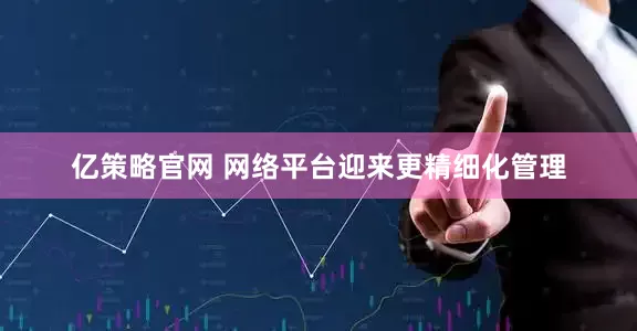 亿策略官网 网络平台迎来更精细化管理
