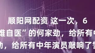 顺阳网配资 这一次，66岁“医者难自医”的何家劲，给所有中年演员敲响了警钟