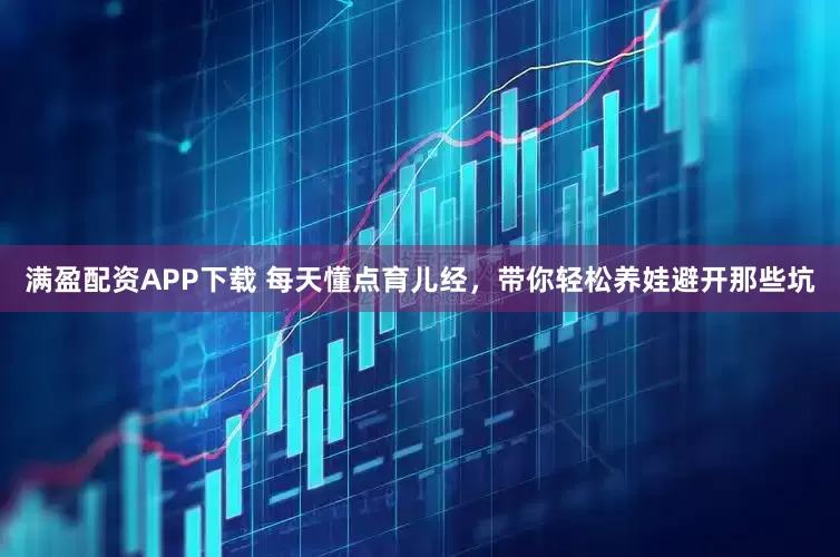 满盈配资APP下载 每天懂点育儿经，带你轻松养娃避开那些坑