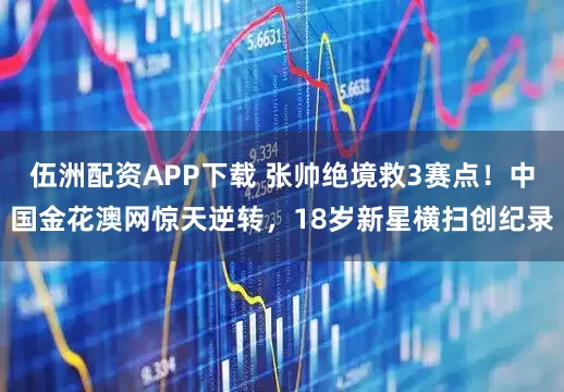 伍洲配资APP下载 张帅绝境救3赛点！中国金花澳网惊天逆转，18岁新星横扫创纪录