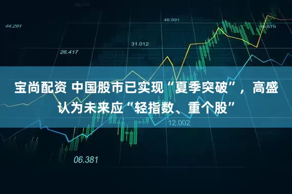 宝尚配资 中国股市已实现“夏季突破”，高盛认为未来应“轻指数、重个股”