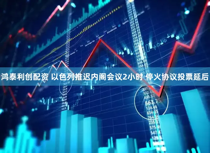 鸿泰利创配资 以色列推迟内阁会议2小时 停火协议投票延后