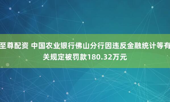至尊配资 中国农业银行佛山分行因违反金融统计等有关规定被罚款180.32万元